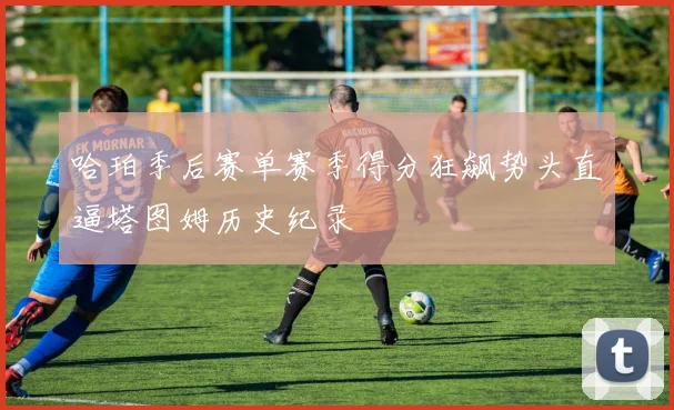 哈珀季后赛单赛季得分狂飙势头直逼塔图姆历史纪录