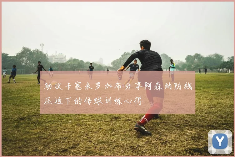 助攻卡塞米罗加布分享阿森纳防线压迫下的传球训练心得