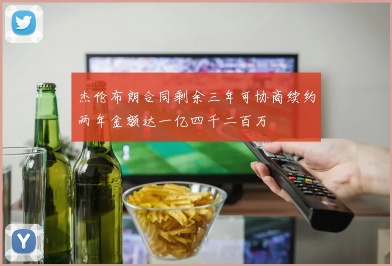 杰伦布朗合同剩余三年可协商续约两年金额达一亿四千二百万