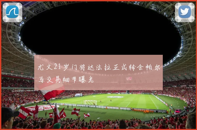 尤文21岁门将达法拉正式转会帕尔马交易细节曝光