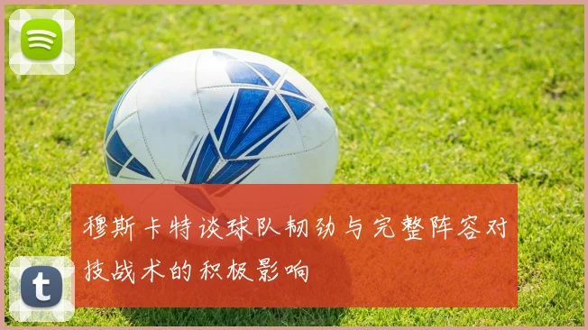 穆斯卡特谈球队韧劲与完整阵容对技战术的积极影响