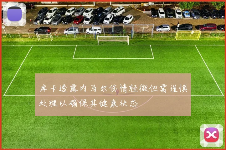 库卡透露内马尔伤情轻微但需谨慎处理以确保其健康状态