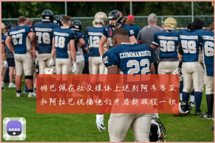 姆巴佩在社交媒体上送别阿韦洛亚和阿拉巴祝福他们开启新旅程一切顺利