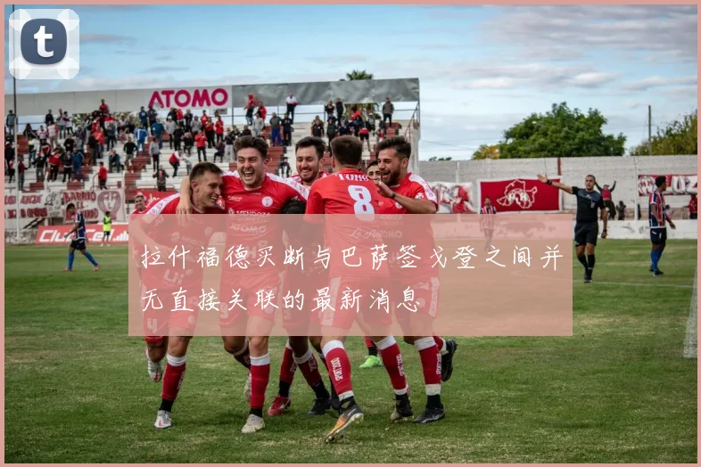 拉什福德买断与巴萨签戈登之间并无直接关联的最新消息