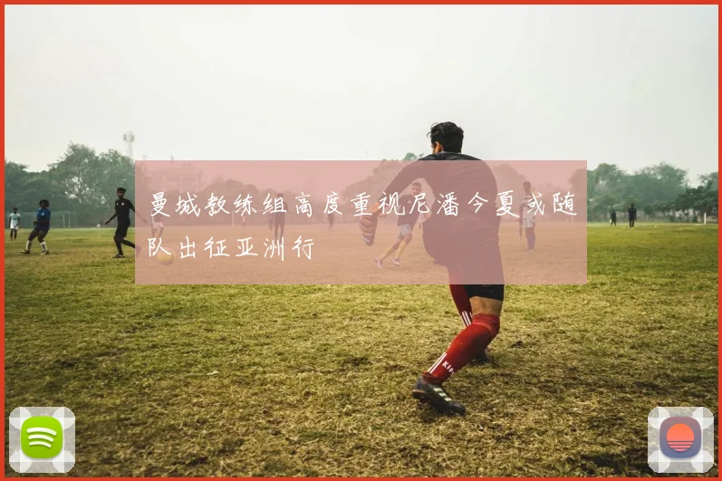 曼城教练组高度重视尼潘今夏或随队出征亚洲行