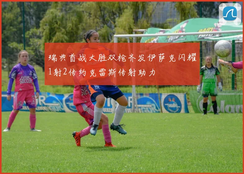 瑞典首战大胜双枪齐发伊萨克闪耀1射2传约克雷斯传射助力