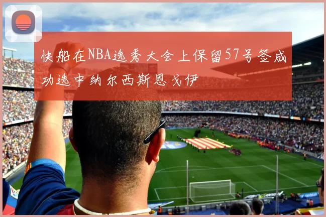 快船在NBA选秀大会上保留57号签成功选中纳尔西斯恩戈伊