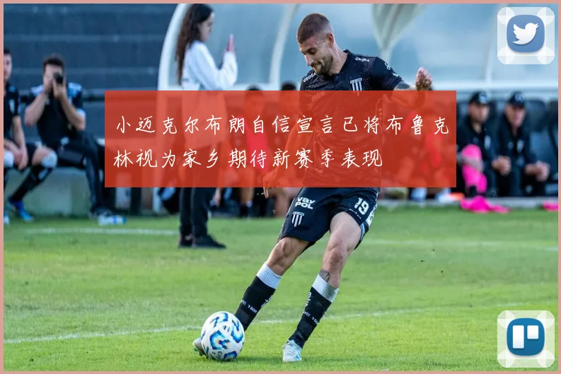 小迈克尔布朗自信宣言已将布鲁克林视为家乡期待新赛季表现