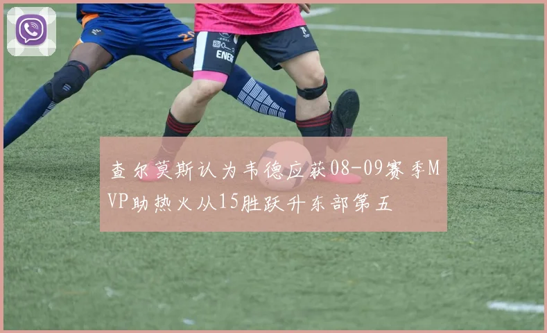 查尔莫斯认为韦德应获08-09赛季MVP助热火从15胜跃升东部第五