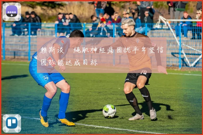 赖斯谈腘绳肌神经痛困扰半年坚信团队能达成目标
