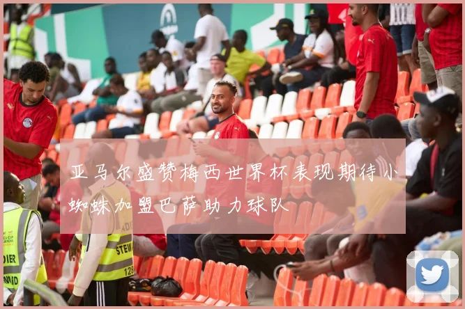 亚马尔盛赞梅西世界杯表现期待小蜘蛛加盟巴萨助力球队