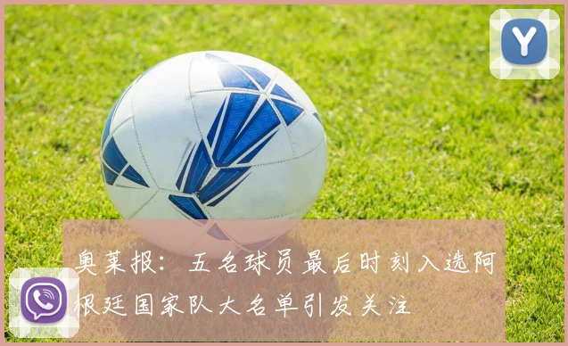 奥莱报：五名球员最后时刻入选阿根廷国家队大名单引发关注