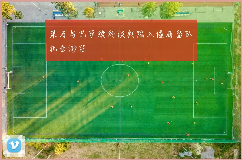 莱万与巴萨续约谈判陷入僵局留队机会渺茫